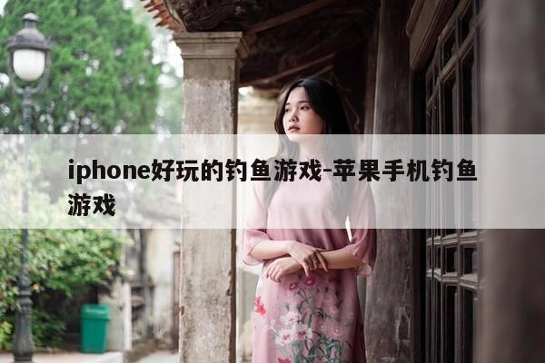 iphone好玩的钓鱼游戏-苹果手机钓鱼游戏-第1张图片-优惠活动网