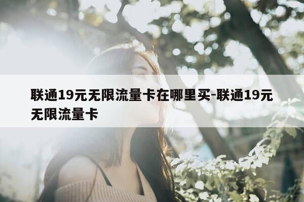 联通19元无限流量卡在哪里买-联通19元无限流量卡-第1张图片-优惠活动网