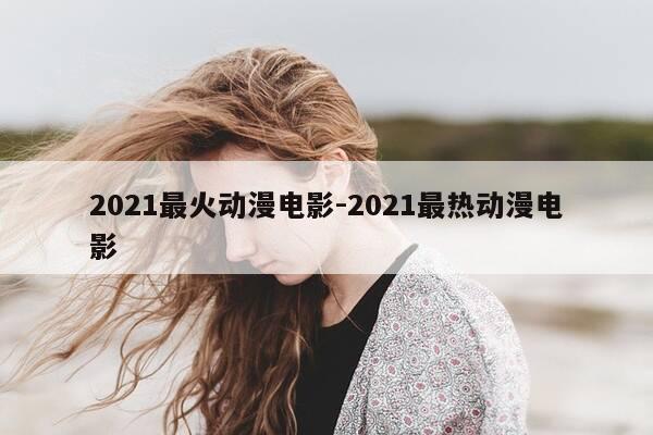 2021最火动漫电影-2021最热动漫电影-第1张图片-优惠活动网