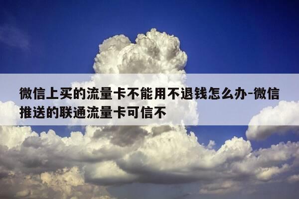 微信上买的流量卡不能用不退钱怎么办-微信推送的联通流量卡可信不-第1张图片-优惠活动网