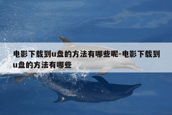 电影下载到u盘的方法有哪些呢-电影下载到u盘的方法有哪些-第1张图片-优惠活动网