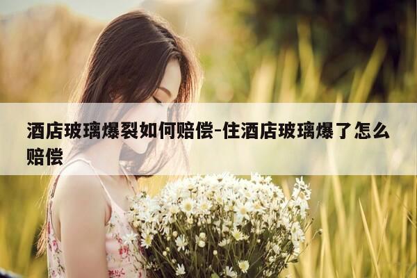 酒店玻璃爆裂如何赔偿-住酒店玻璃爆了怎么赔偿-第1张图片-优惠活动网 酒店玻璃爆裂如何赔偿-住酒店玻璃爆了怎么赔偿-第1张图片-优惠活动网