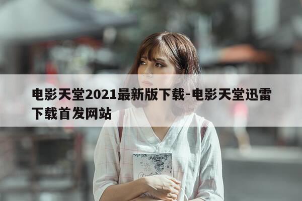 电影天堂2021最新版下载-电影天堂迅雷下载首发网站-第1张图片-优惠活动网 电影天堂2021最新版下载-电影天堂迅雷下载首发网站-第1张图片-优惠活动网
