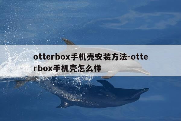 otterbox手机壳安装方法-otterbox手机壳怎么样-第1张图片-优惠活动网 otterbox手机壳安装方法-otterbox手机壳怎么样-第1张图片-优惠活动网