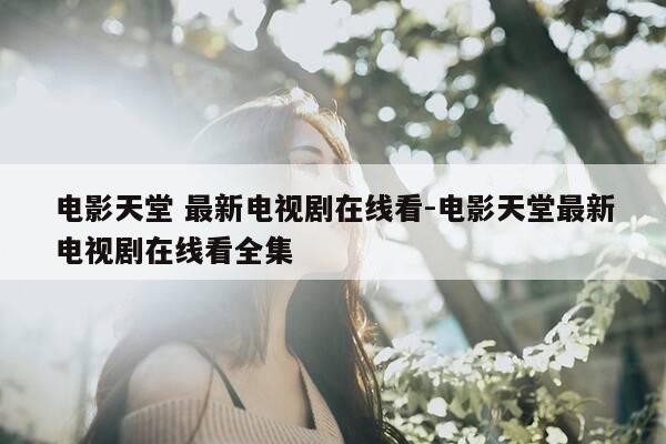电影天堂 最新电视剧在线看-电影天堂最新电视剧在线看全集-第1张图片-优惠活动网
