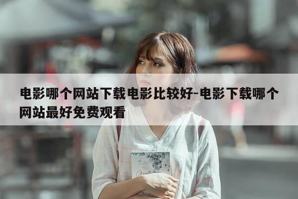 电影哪个网站下载电影比较好-电影下载哪个网站最好免费观看-第1张图片-优惠活动网 电影哪个网站下载电影比较好-电影下载哪个网站最好免费观看-第1张图片-优惠活动网