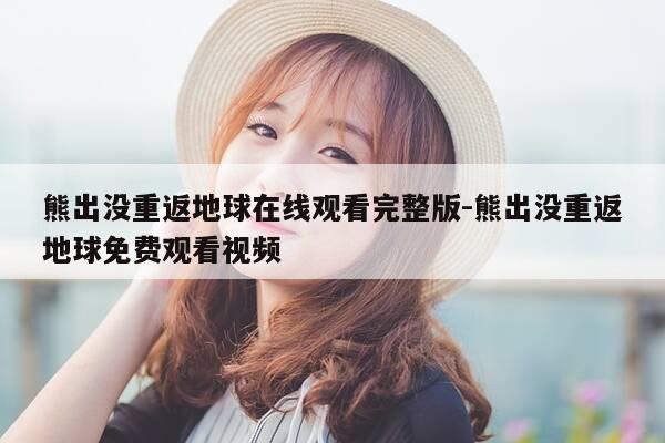 熊出没重返地球在线观看完整版-熊出没重返地球免费观看视频-第1张图片-优惠活动网 熊出没重返地球在线观看完整版-熊出没重返地球免费观看视频-第1张图片-优惠活动网