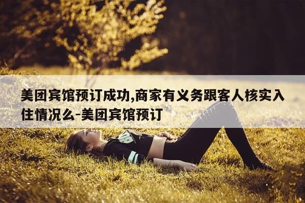 美团宾馆预订成功,商家有义务跟客人核实入住情况么-美团宾馆预订-第1张图片-优惠活动网 美团宾馆预订成功,商家有义务跟客人核实入住情况么-美团宾馆预订-第1张图片-优惠活动网