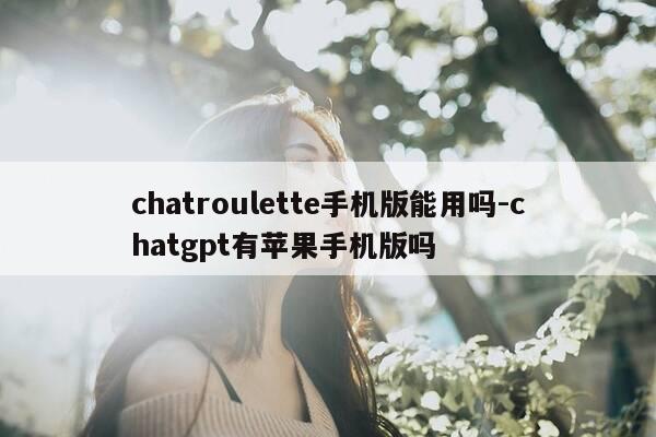 chatroulette手机版能用吗-chatgpt有苹果手机版吗-第1张图片-优惠活动网 chatroulette手机版能用吗-chatgpt有苹果手机版吗-第1张图片-优惠活动网