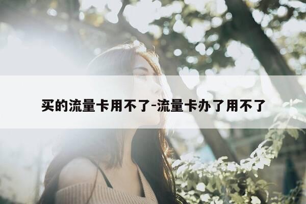 买的流量卡用不了-流量卡办了用不了-第1张图片-优惠活动网 买的流量卡用不了-流量卡办了用不了-第1张图片-优惠活动网