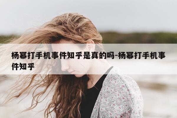 杨幂打手机事件知乎是真的吗-杨幂打手机事件知乎-第1张图片-优惠活动网 杨幂打手机事件知乎是真的吗-杨幂打手机事件知乎-第1张图片-优惠活动网