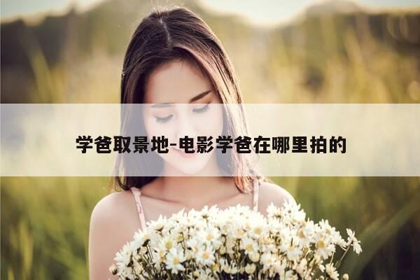 学爸取景地-电影学爸在哪里拍的-第1张图片-优惠活动网 学爸取景地-电影学爸在哪里拍的-第1张图片-优惠活动网