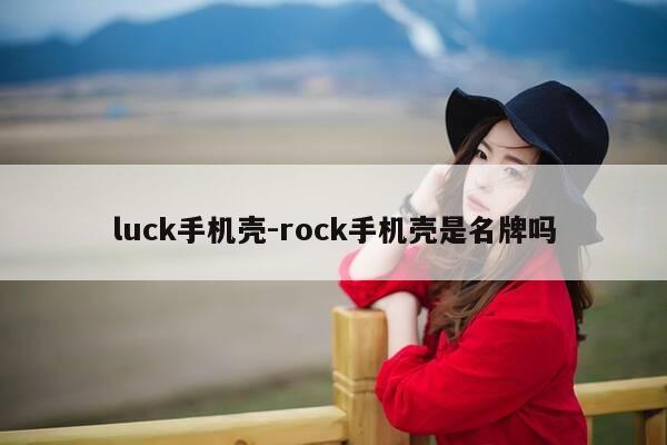 luck手机壳-rock手机壳是名牌吗-第1张图片-优惠活动网