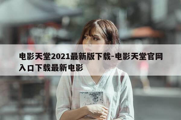 电影天堂2021最新版下载-电影天堂官网入口下载最新电影-第1张图片-优惠活动网