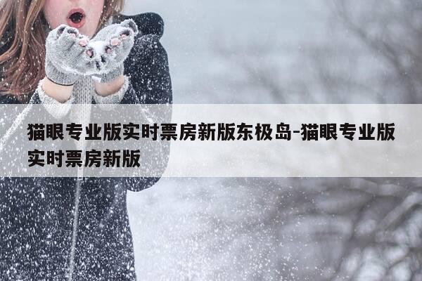 猫眼专业版实时票房新版东极岛-猫眼专业版实时票房新版-第1张图片-优惠活动网