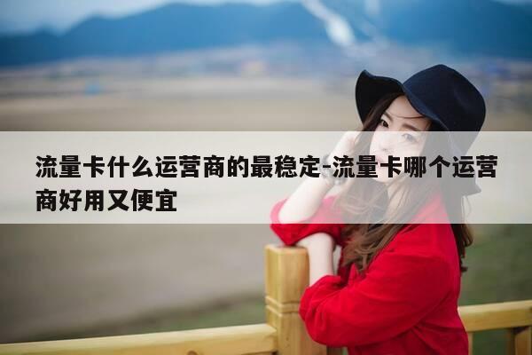 流量卡什么运营商的最稳定-流量卡哪个运营商好用又便宜-第1张图片-优惠活动网