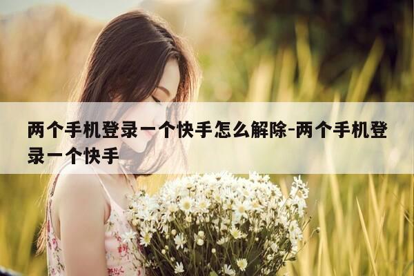 两个手机登录一个快手怎么解除-两个手机登录一个快手-第1张图片-优惠活动网