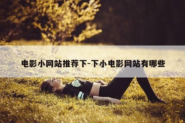 电影小网站推荐下-下小电影网站有哪些-第1张图片-优惠活动网 电影小网站推荐下-下小电影网站有哪些-第1张图片-优惠活动网