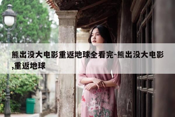 熊出没大电影重返地球全看完-熊出没大电影,重返地球-第1张图片-优惠活动网