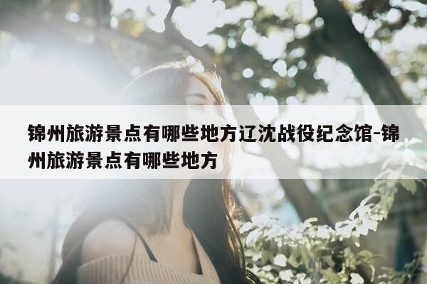 锦州旅游景点有哪些地方辽沈战役纪念馆-锦州旅游景点有哪些地方-第1张图片-优惠活动网 锦州旅游景点有哪些地方辽沈战役纪念馆-锦州旅游景点有哪些地方-第1张图片-优惠活动网