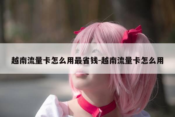 越南流量卡怎么用最省钱-越南流量卡怎么用-第1张图片-优惠活动网