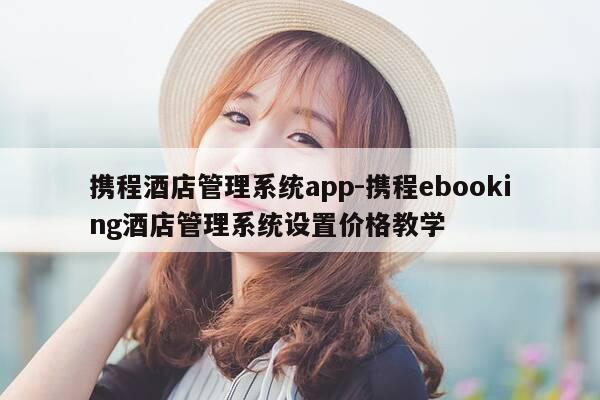携程酒店管理系统app-携程ebooking酒店管理系统设置价格教学-第1张图片-优惠活动网 携程酒店管理系统app-携程ebooking酒店管理系统设置价格教学-第1张图片-优惠活动网