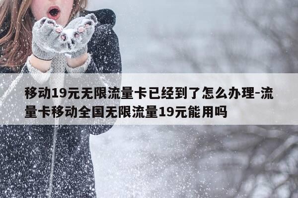 移动19元无限流量卡已经到了怎么办理-流量卡移动全国无限流量19元能用吗-第1张图片-优惠活动网
