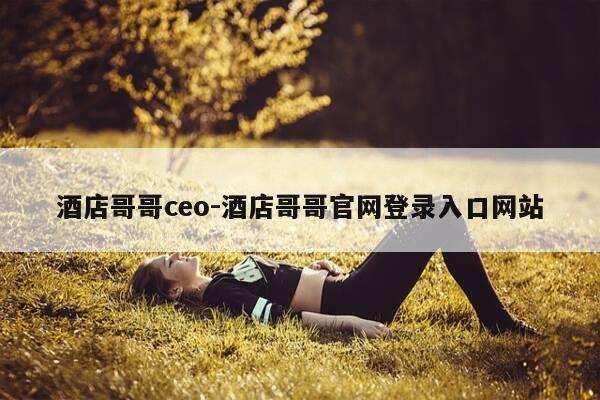 酒店哥哥ceo-酒店哥哥官网登录入口网站-第1张图片-优惠活动网