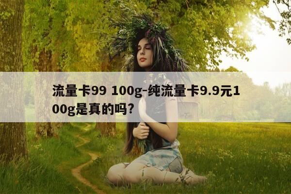 流量卡99 100g-纯流量卡9.9元100g是真的吗?-第1张图片-优惠活动网