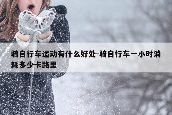 骑自行车运动有什么好处-骑自行车一小时消耗多少卡路里-第1张图片-优惠活动网