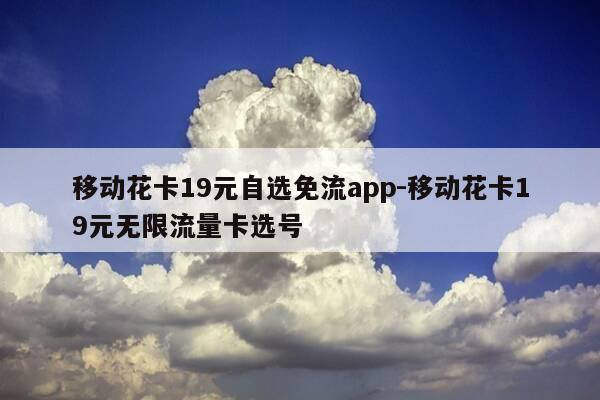 移动花卡19元自选免流app-移动花卡19元无限流量卡选号-第1张图片-优惠活动网