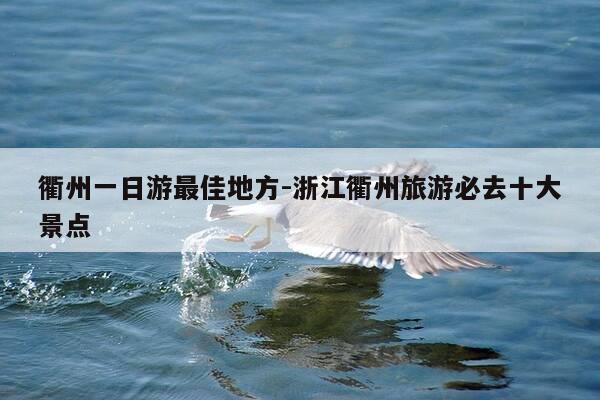 衢州一日游最佳地方-浙江衢州旅游必去十大景点-第1张图片-优惠活动网
