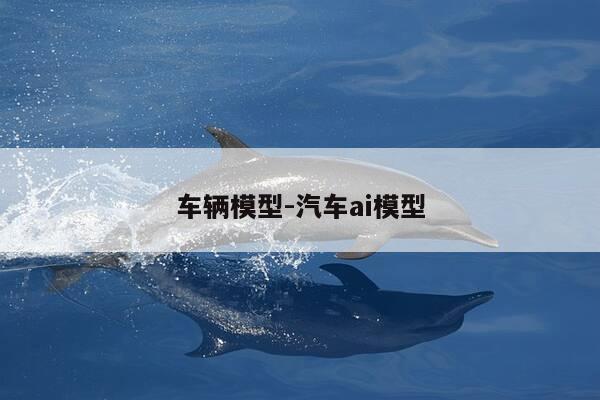 车辆模型-汽车ai模型-第1张图片-优惠活动网 车辆模型-汽车ai模型-第1张图片-优惠活动网