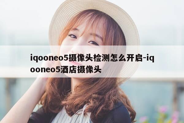 iqooneo5摄像头检测怎么开启-iqooneo5酒店摄像头-第1张图片-优惠活动网 iqooneo5摄像头检测怎么开启-iqooneo5酒店摄像头-第1张图片-优惠活动网