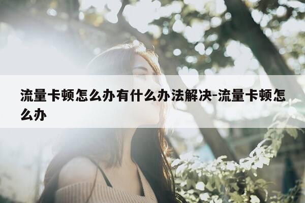 流量卡顿怎么办有什么办法解决-流量卡顿怎么办-第1张图片-优惠活动网 流量卡顿怎么办有什么办法解决-流量卡顿怎么办-第1张图片-优惠活动网