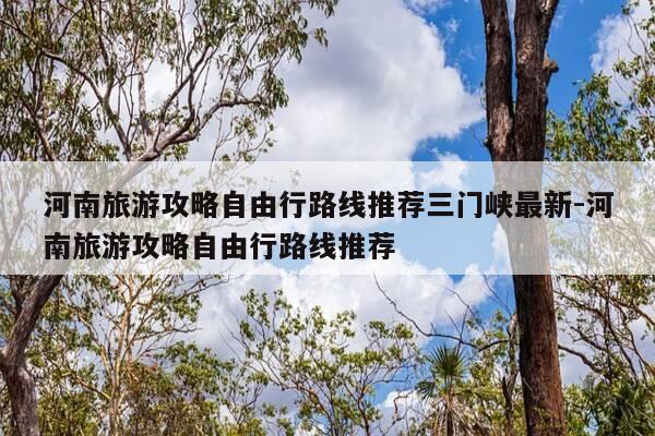 河南旅游攻略自由行路线推荐三门峡最新-河南旅游攻略自由行路线推荐-第1张图片-优惠活动网