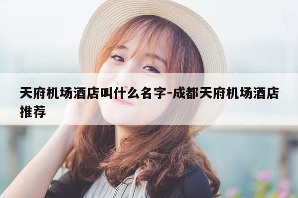 天府机场酒店叫什么名字-成都天府机场酒店推荐-第1张图片-优惠活动网