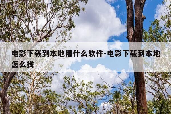 电影下载到本地用什么软件-电影下载到本地怎么找-第1张图片-优惠活动网