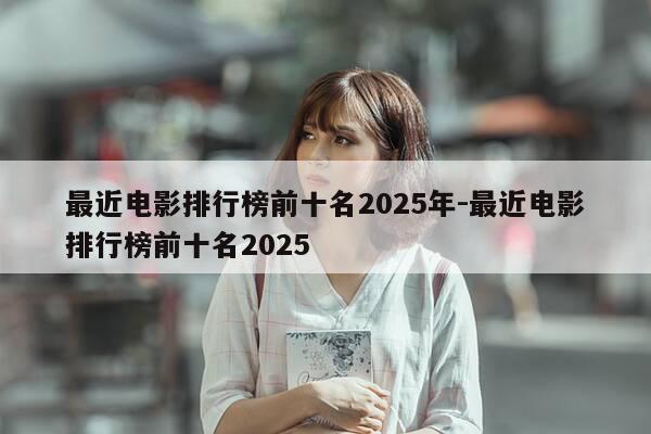 最近电影排行榜前十名2025年-最近电影排行榜前十名2025-第1张图片-优惠活动网
