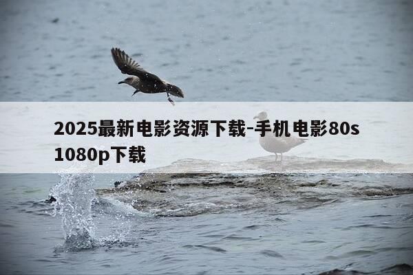 2025最新电影资源下载-手机电影80s1080p下载-第1张图片-优惠活动网 2025最新电影资源下载-手机电影80s1080p下载-第1张图片-优惠活动网