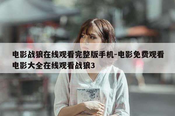 电影战狼在线观看完整版手机-电影免费观看电影大全在线观看战狼3-第1张图片-优惠活动网