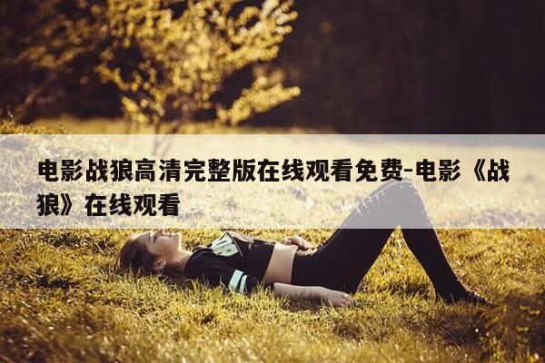 电影战狼高清完整版在线观看免费-电影《战狼》在线观看-第1张图片-优惠活动网 电影战狼高清完整版在线观看免费-电影《战狼》在线观看-第1张图片-优惠活动网