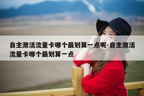 自主激活流量卡哪个最划算一点呢-自主激活流量卡哪个最划算一点-第1张图片-优惠活动网 自主激活流量卡哪个最划算一点呢-自主激活流量卡哪个最划算一点-第1张图片-优惠活动网