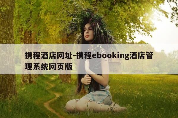 携程酒店网址-携程ebooking酒店管理系统网页版-第1张图片-优惠活动网