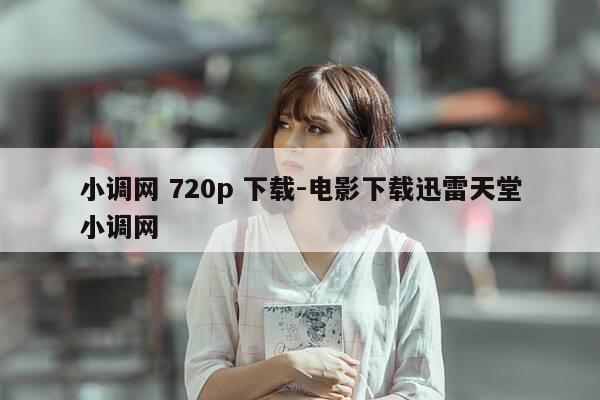 小调网 720p 下载-电影下载迅雷天堂小调网-第1张图片-优惠活动网