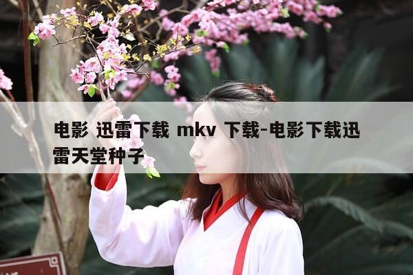 电影 迅雷下载 mkv 下载-电影下载迅雷天堂种子-第1张图片-优惠活动网