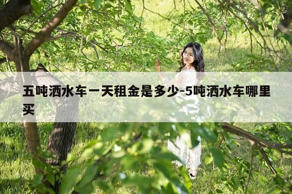 五吨洒水车一天租金是多少-5吨洒水车哪里买-第1张图片-优惠活动网 五吨洒水车一天租金是多少-5吨洒水车哪里买-第1张图片-优惠活动网