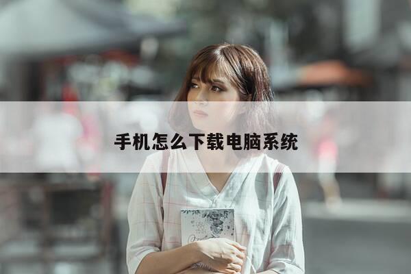 手机怎么下载电脑系统-第1张图片-优惠活动网