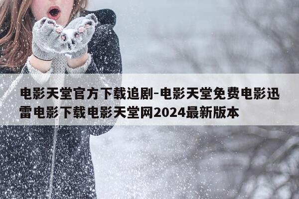 电影天堂官方下载追剧-电影天堂免费电影迅雷电影下载电影天堂网2024最新版本-第1张图片-优惠活动网