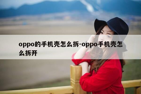 oppo的手机壳怎么拆-oppo手机壳怎么拆开-第1张图片-优惠活动网